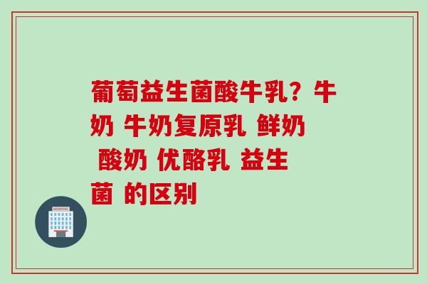 葡萄益生菌酸牛乳？牛奶 牛奶复原乳 鲜奶 酸奶 优酪乳 益生菌 的区别 