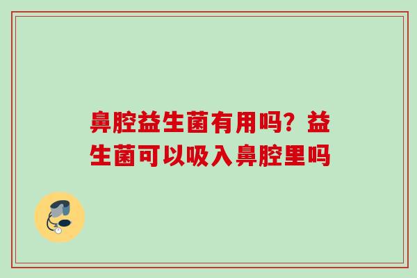 鼻腔益生菌有用吗？益生菌可以吸入鼻腔里吗