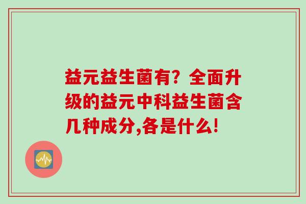 益元益生菌有？全面升级的益元中科益生菌含几种成分,各是什么!