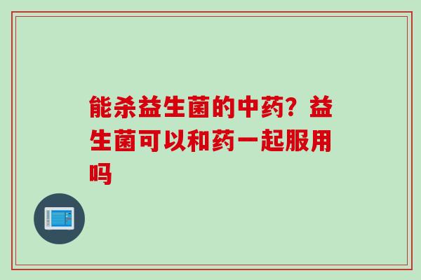 能杀益生菌的？益生菌可以和药一起服用吗