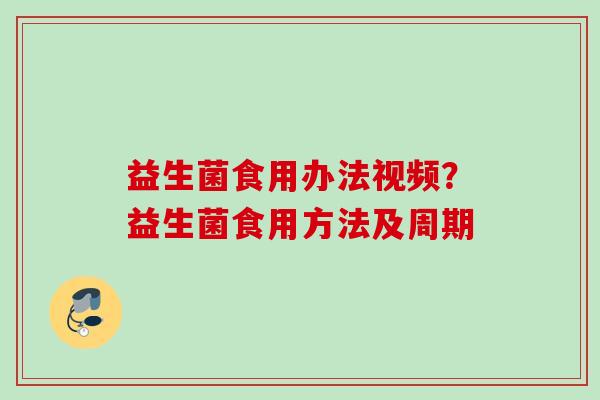 益生菌食用办法视频？益生菌食用方法及周期