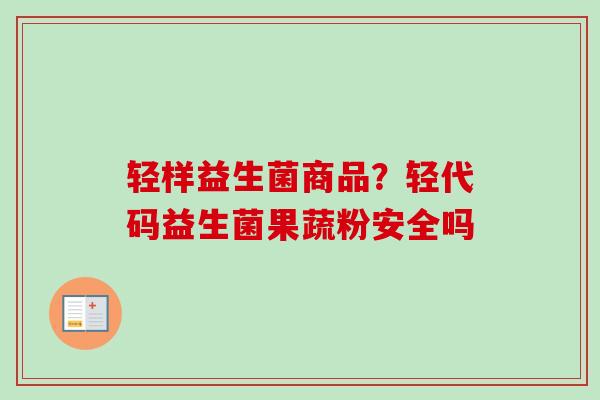轻样益生菌商品？轻代码益生菌果蔬粉安全吗