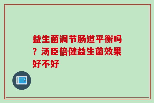 益生菌调节肠道平衡吗？汤臣倍健益生菌效果好不好