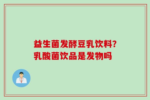益生菌发酵豆乳饮料？乳酸菌饮品是发物吗
