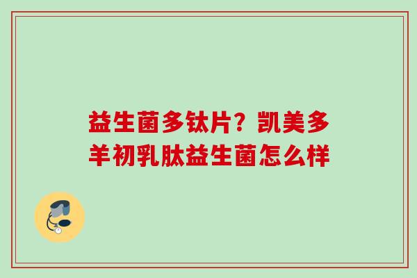 益生菌多钛片？凯美多羊初乳肽益生菌怎么样