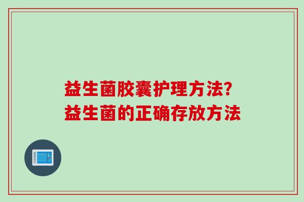 益生菌胶囊护理方法?益生菌的正确存放方法 益生菌胶囊护理方法?益生菌的正确存放方法