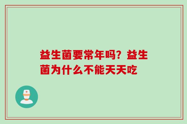 益生菌要常年吗？益生菌为什么不能天天吃
