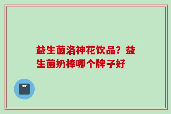 益生菌洛神花饮品?益生菌奶棒哪个牌子好 益生菌洛神花饮品?益生菌奶棒哪个牌子好