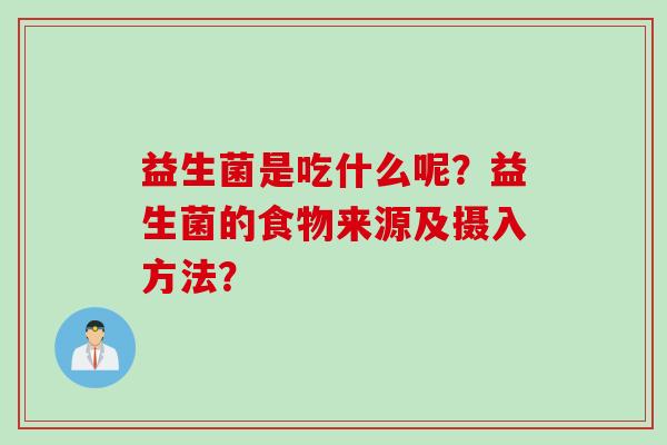 益生菌是吃什么呢?益生菌的食物来源及摄入方法? 益生菌是吃什么呢?益生菌的食物来源及摄入方法?