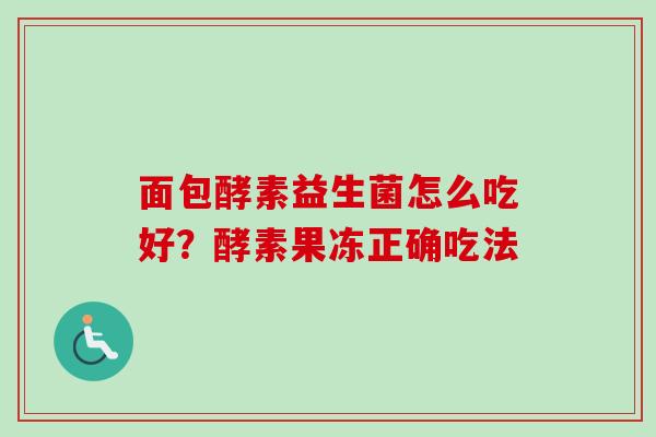 面包酵素益生菌怎么吃好？酵素果冻正确吃法