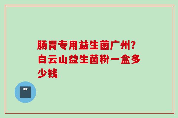 肠胃专用益生菌广州？白云山益生菌粉一盒多少钱