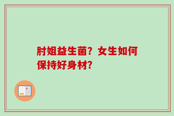 肘姐益生菌?女生如何保持好身材? 肘姐益生菌?女生如何保持好身材?