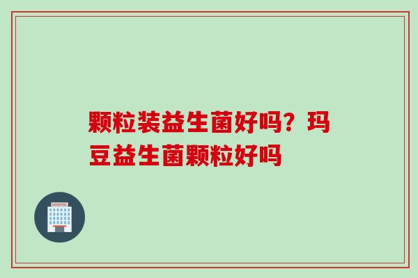 颗粒装益生菌好吗？玛豆益生菌颗粒好吗