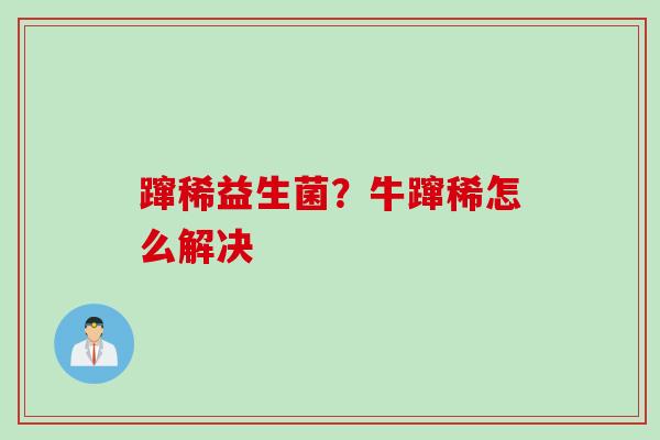 蹿稀益生菌?牛蹿稀怎么解决 蹿稀益生菌?牛蹿稀怎么解决