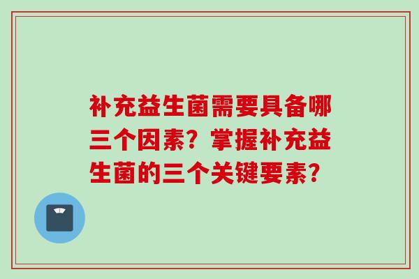 补充益生菌需要具备哪三个因素？掌握补充益生菌的三个关键要素？