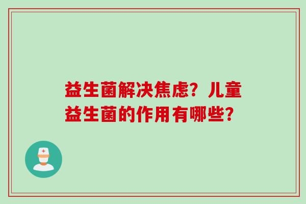 益生菌解决？儿童益生菌的作用有哪些？