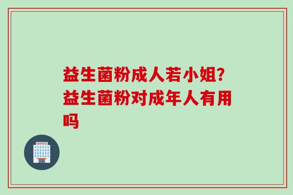 益生菌粉成人若小姐?益生菌粉对成年人有用吗 益生菌粉成人若小姐?益生菌粉对成年人有用吗