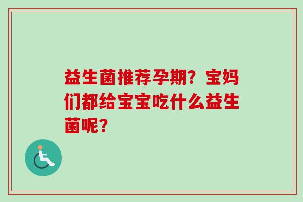 益生菌推荐孕期?宝妈们都给宝宝吃什么益生菌呢? 益生菌推荐孕期?宝妈们都给宝宝吃什么益生菌呢?