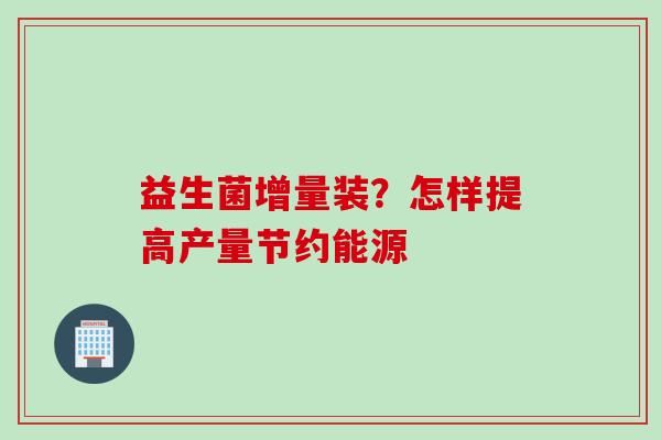 益生菌增量装？怎样提高产量节约能源