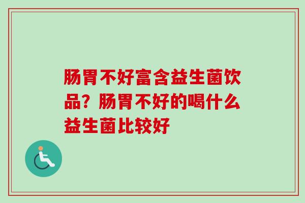 肠胃不好富含益生菌饮品?肠胃不好的喝什么益生菌比较好 肠胃不好富含益生菌饮品?肠胃不好的喝什么益生菌比较好