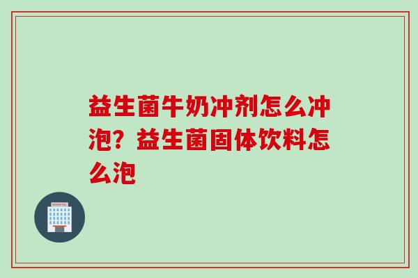 益生菌牛奶冲剂怎么冲泡？益生菌固体饮料怎么泡