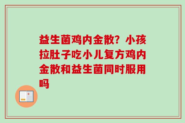 益生菌鸡内金散？小孩拉肚子吃小儿复方鸡内金散和益生菌同时服用吗