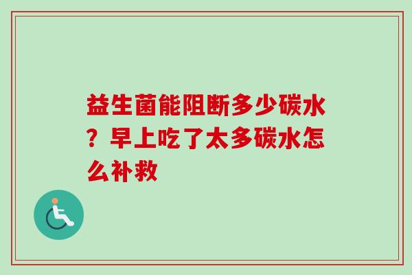 益生菌能阻断多少碳水？早上吃了太多碳水怎么补救