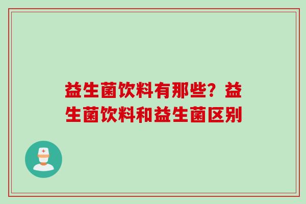 益生菌饮料有那些?益生菌饮料和益生菌区别 益生菌饮料有那些?益生菌饮料和益生菌区别