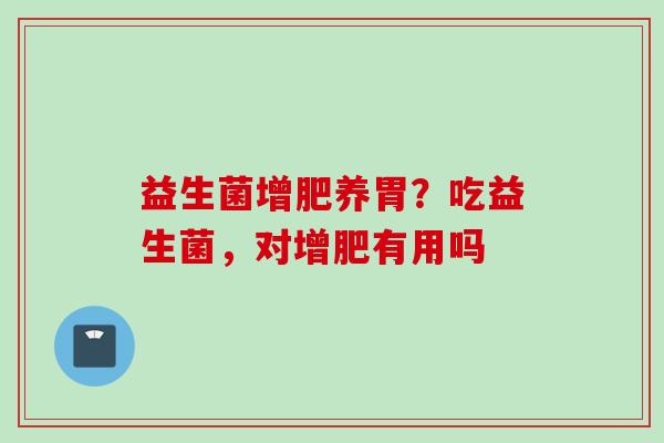 益生菌增肥养胃?吃益生菌,对增肥有用吗 益生菌增肥养胃?吃益生菌,对增肥有用吗