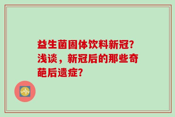 益生菌固体饮料新冠？浅谈，新冠后的那些奇葩后遗症？