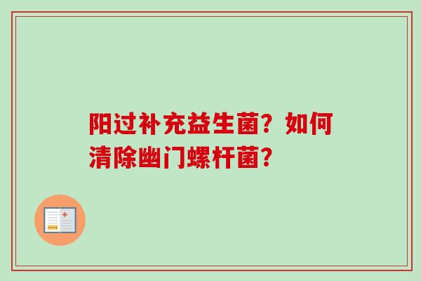 阳过补充益生菌?如何清除幽门螺杆菌? 阳过补充益生菌?如何清除幽门螺杆菌?
