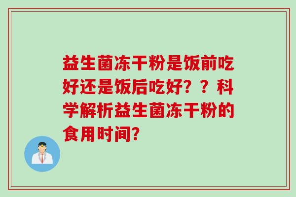 益生菌冻干粉是饭前吃好还是饭后吃好??科学解析益生菌冻干粉的食用时间? 益生菌冻干粉是饭前吃好还是饭后吃好??科学解析益生菌冻干粉的食用时间?
