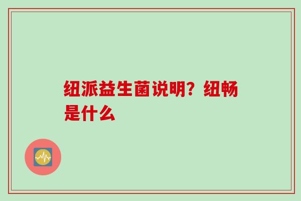 纽派益生菌说明?纽畅是什么 纽派益生菌说明?纽畅是什么