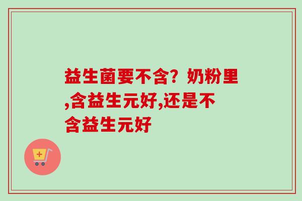 益生菌要不含?奶粉里,含益生元好,还是不含益生元好 益生菌要不含?奶粉里,含益生元好,还是不含益生元好