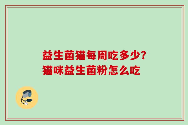 益生菌猫每周吃多少?猫咪益生菌粉怎么吃 益生菌猫每周吃多少?猫咪益生菌粉怎么吃