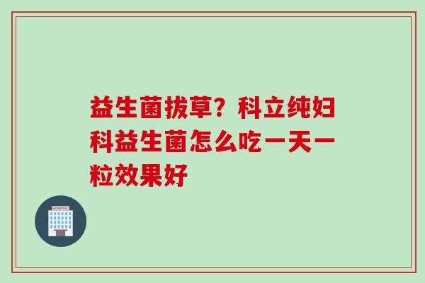 益生菌拔草?科立纯益生菌怎么吃一天一粒效果好 益生菌拔草?科立纯益生菌怎么吃一天一粒效果好