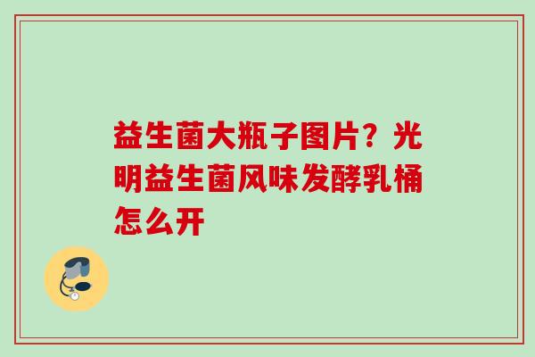 益生菌大瓶子图片?光明益生菌风味发酵乳桶怎么开 益生菌大瓶子图片?光明益生菌风味发酵乳桶怎么开