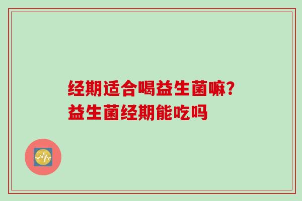 经期适合喝益生菌嘛?益生菌经期能吃吗 经期适合喝益生菌嘛?益生菌经期能吃吗
