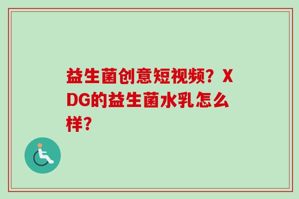 益生菌创意短视频?XDG的益生菌水乳怎么样? 益生菌创意短视频?XDG的益生菌水乳怎么样?