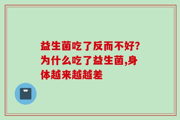 益生菌吃了反而不好?为什么吃了益生菌,身体越来越越差 益生菌吃了反而不好?为什么吃了益生菌,身体越来越越差