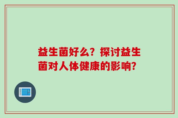 益生菌好么?探讨益生菌对人体健康的影响? 益生菌好么?探讨益生菌对人体健康的影响?