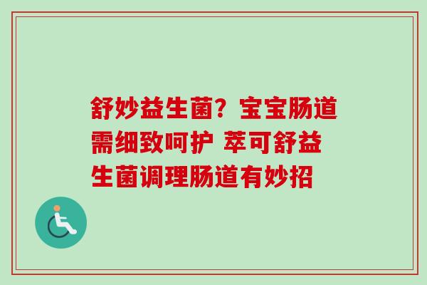 舒妙益生菌?宝宝肠道需细致呵护 萃可舒益生菌调理肠道有妙招 舒妙益生菌?宝宝肠道需细致呵护 萃可舒益生菌调理肠道有妙招
