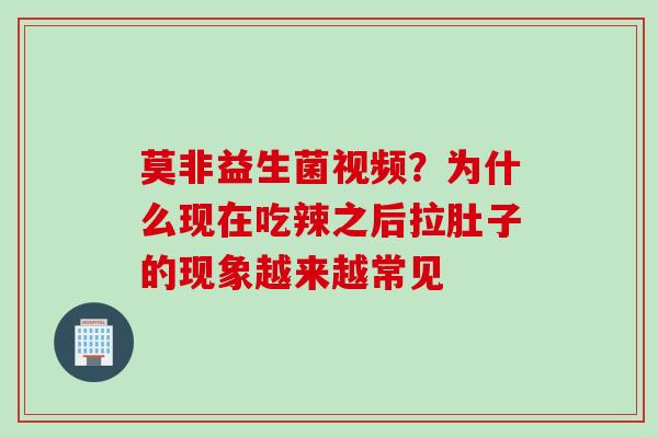 莫非益生菌视频?为什么现在吃辣之后拉肚子的现象越来越常见 莫非益生菌视频?为什么现在吃辣之后拉肚子的现象越来越常见