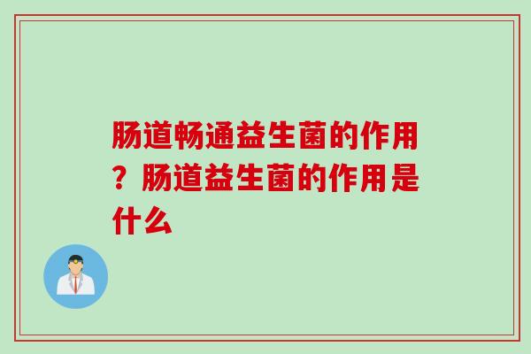 肠道畅通益生菌的作用?肠道益生菌的作用是什么 肠道畅通益生菌的作用?肠道益生菌的作用是什么