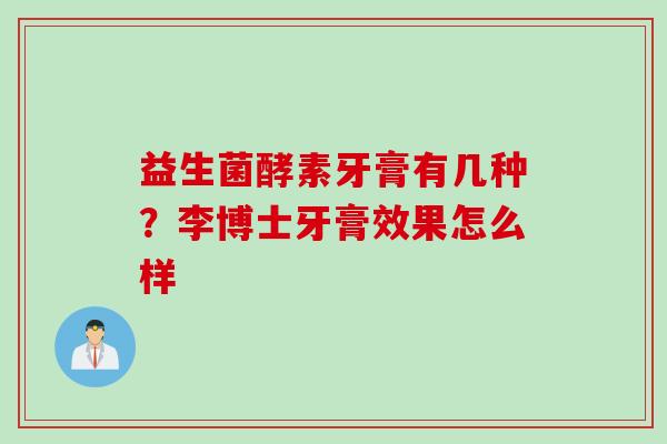 益生菌酵素牙膏有几种?李博士牙膏效果怎么样 益生菌酵素牙膏有几种?李博士牙膏效果怎么样