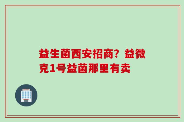益生菌西安招商?益微克1号益菌那里有卖 益生菌西安招商?益微克1号益菌那里有卖