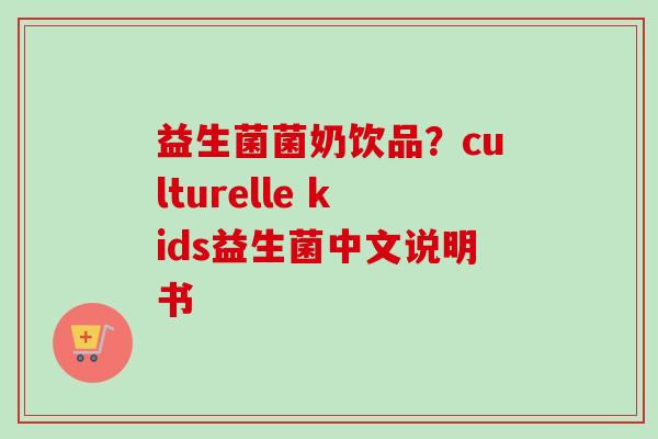 益生菌菌奶饮品?culturelle kids益生菌中文说明书 益生菌菌奶饮品?culturelle kids益生菌中文说明书