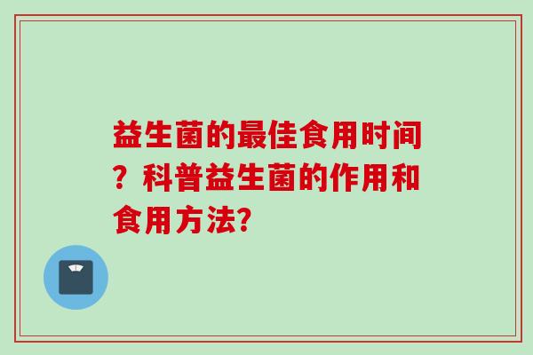 益生菌的佳食用时间?科普益生菌的作用和食用方法? 益生菌的佳食用时间?科普益生菌的作用和食用方法?