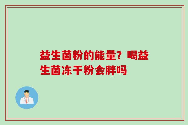 益生菌粉的能量?喝益生菌冻干粉会胖吗 益生菌粉的能量?喝益生菌冻干粉会胖吗