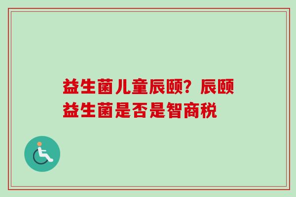 益生菌儿童辰颐?辰颐益生菌是否是智商税 益生菌儿童辰颐?辰颐益生菌是否是智商税